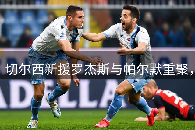 切尔西新援罗杰斯与帕尔默重聚，双星共筑蓝军未来
