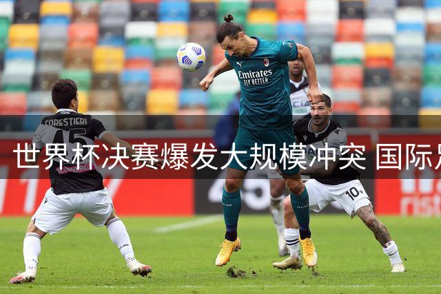 世界杯决赛爆发大规模冲突 国际足联启动纪律调查程序