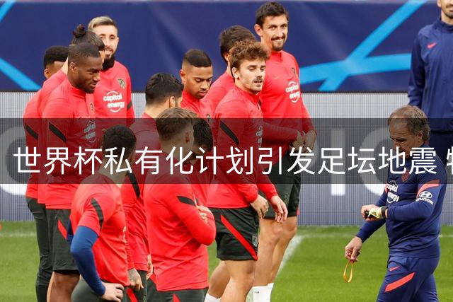 世界杯私有化计划引发足坛地震 特朗普家族资本暗流涌动