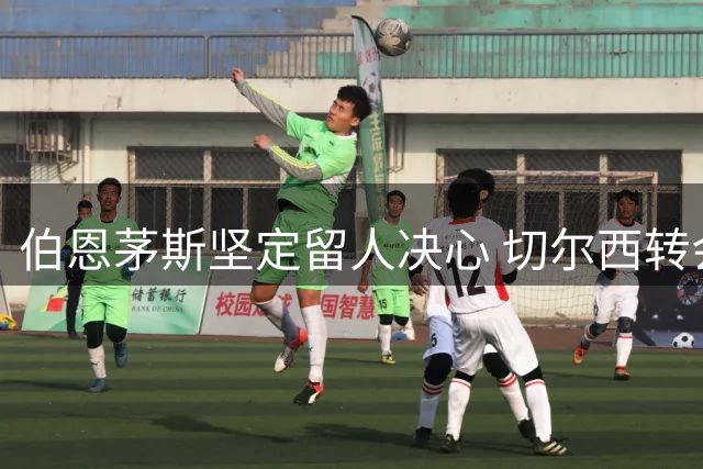 伯恩茅斯坚定留人决心 切尔西转会计划遇冷