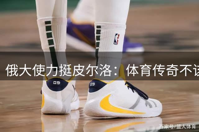 俄大使力挺皮尔洛：体育传奇不该因商业合作遭受政治偏见