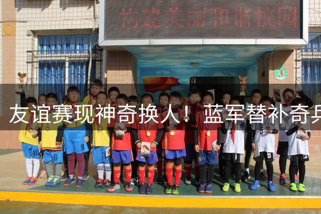 友谊赛现神奇换人！蓝军替补奇兵造3球 18岁小将绝平澳洲劲旅