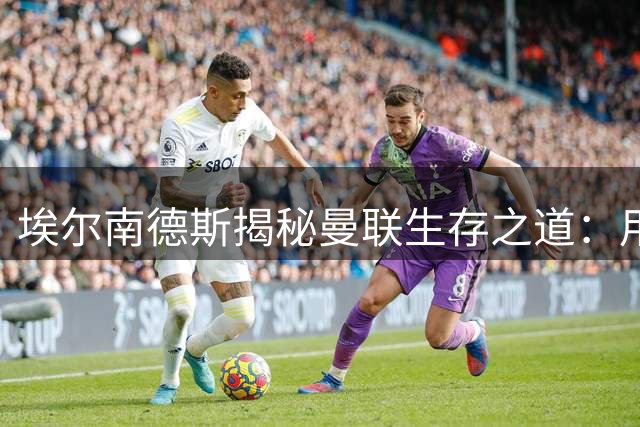 埃尔南德斯揭秘曼联生存之道：用无球跑动撕裂防线