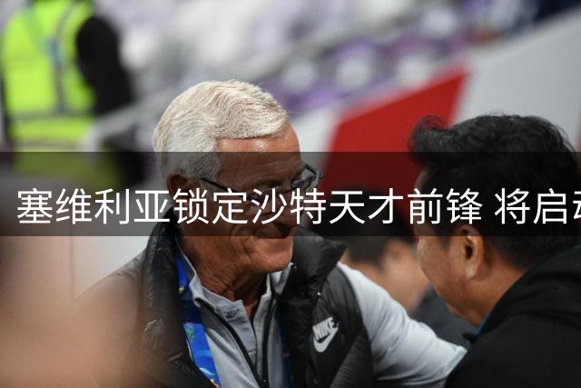 塞维利亚锁定沙特天才前锋 将启动租借+买断谈判