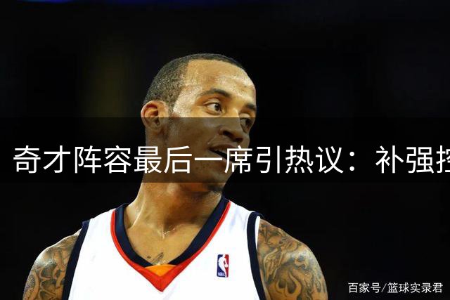 奇才阵容最后一席引热议：补强控卫还是召回功勋老将？