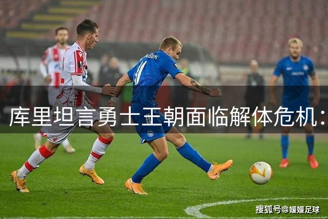 库里坦言勇士王朝面临解体危机：詹姆斯加盟梦碎 未来何去何从