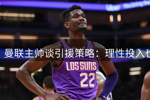 曼联主帅谈引援策略：理性投入也能争冠 团队潜力是关键