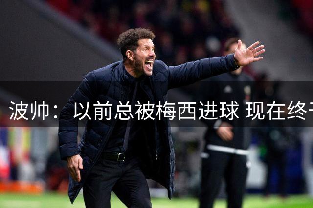 波帅：以前总被梅西进球 现在终于能享受他的进球