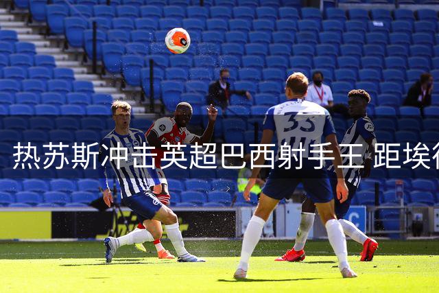 热苏斯冲击英超巴西射手王 距埃德森仅差一冠