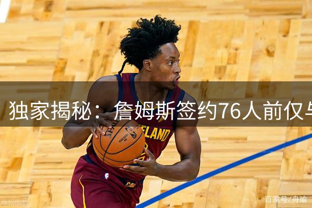 独家揭秘：詹姆斯签约76人前仅与骑士管理层线下密谈
