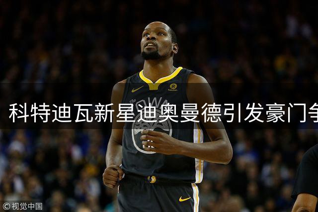 科特迪瓦新星迪奥曼德引发豪门争夺战，皇马报价被拒