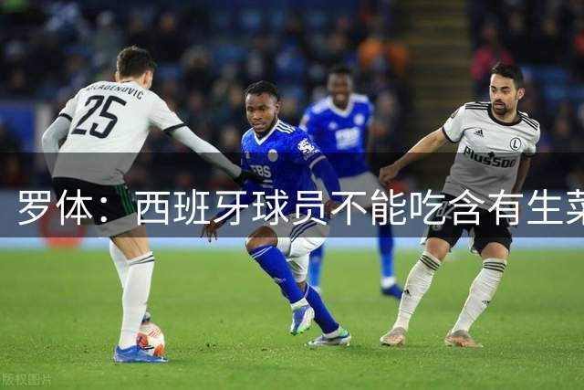 罗体：西班牙球员不能吃含有生菜、黄瓜或洋葱的生蔬菜沙拉