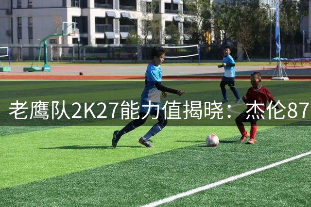 老鹰队2K27能力值揭晓：杰伦87分居首 先发阵容全面80+