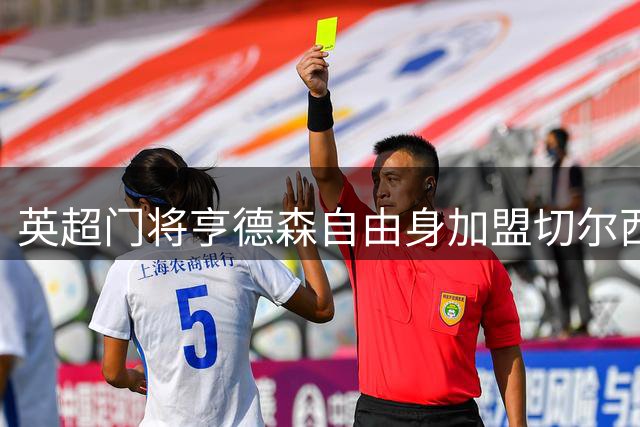英超门将亨德森自由身加盟切尔西 今日完成签约手续