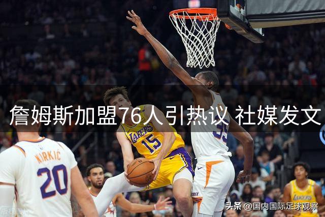 詹姆斯加盟76人引热议 社媒发文自勉却闹出经典出处乌龙