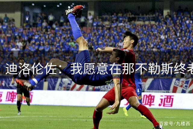 迪洛伦佐：我愿意在那不勒斯终老；希望再赢得冠军奖杯
