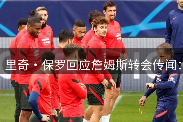 里奇·保罗回应詹姆斯转会传闻：莱利未频繁来电 已明确拒绝各方打探