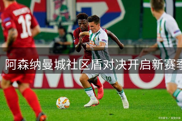 阿森纳曼城社区盾对决开启新赛季