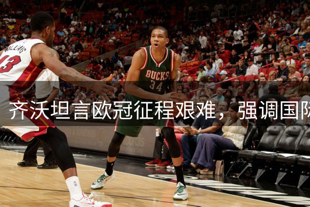 齐沃坦言欧冠征程艰难，强调国际米兰将全力争胜